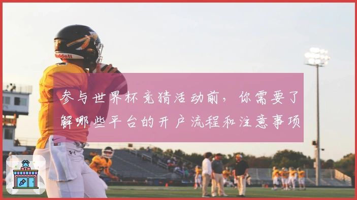 参与世界杯竞猜活动前，你需要了解哪些平台的开户流程和注意事项