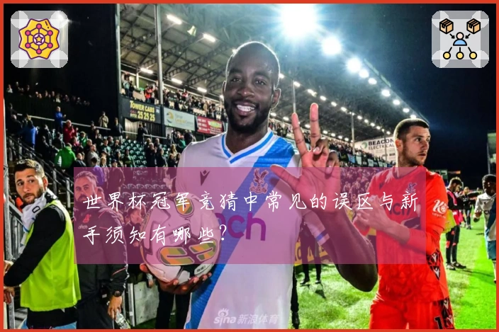 世界杯冠军竞猜中常见的误区与新手须知有哪些？