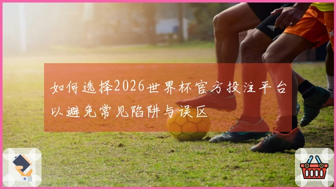 如何选择2026世界杯官方投注平台以避免常见陷阱与误区