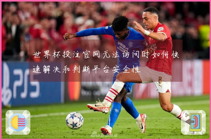 世界杯投注官网无法访问时如何快速解决和判断平台安全性