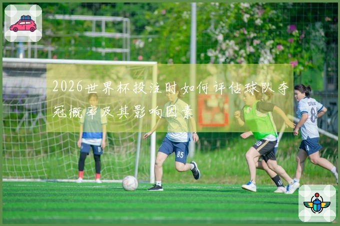 2026世界杯投注时如何评估球队夺冠概率及其影响因素