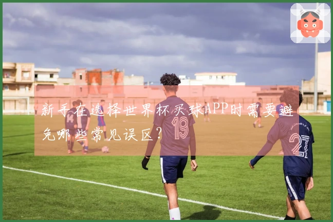 新手在选择世界杯买球APP时需要避免哪些常见误区？