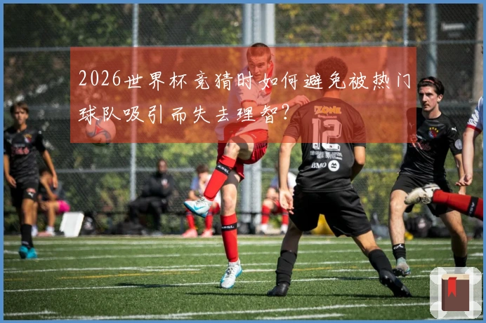 2026世界杯竞猜时如何避免被热门球队吸引而失去理智？