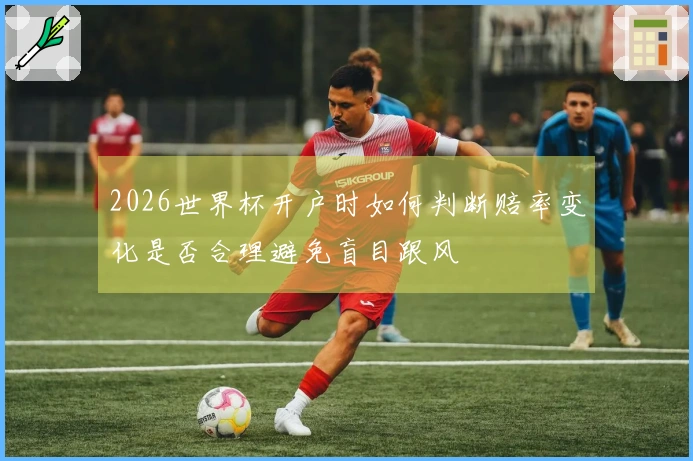 2026世界杯开户时如何判断赔率变化是否合理避免盲目跟风