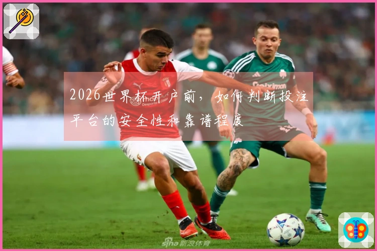 2026世界杯开户前，如何判断投注平台的安全性和靠谱程度