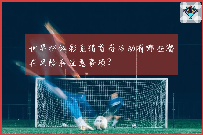 世界杯体彩竞猜首存活动有哪些潜在风险和注意事项?