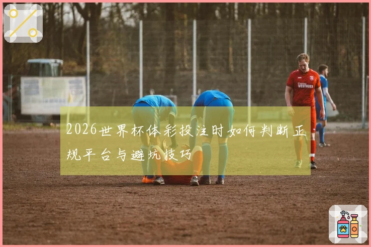2026世界杯体彩投注时如何判断正规平台与避坑技巧