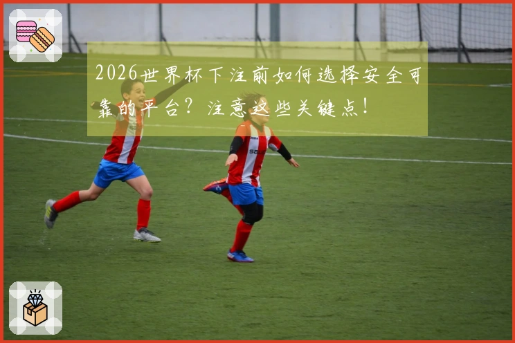 2026世界杯下注前如何选择安全可靠的平台？注意这些关键点！