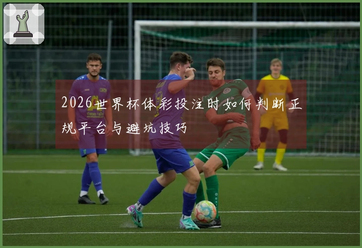 2026世界杯体彩投注时如何判断正规平台与避坑技巧
