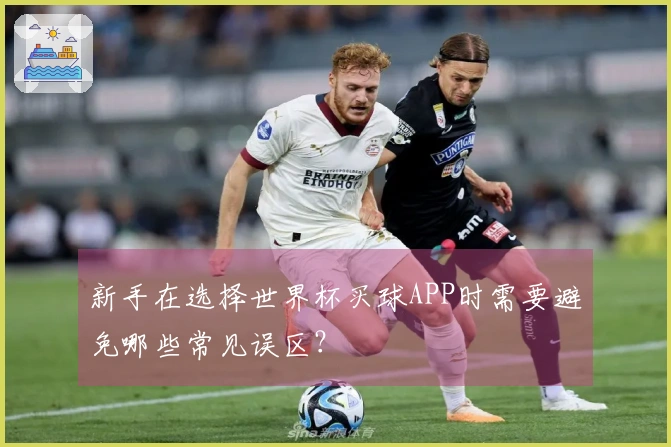 新手在选择世界杯买球APP时需要避免哪些常见误区？
