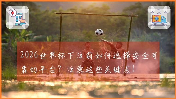 2026世界杯下注前如何选择安全可靠的平台?注意这些关键点!