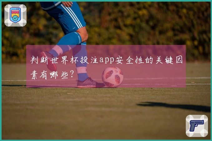 判断世界杯投注app安全性的关键因素有哪些？