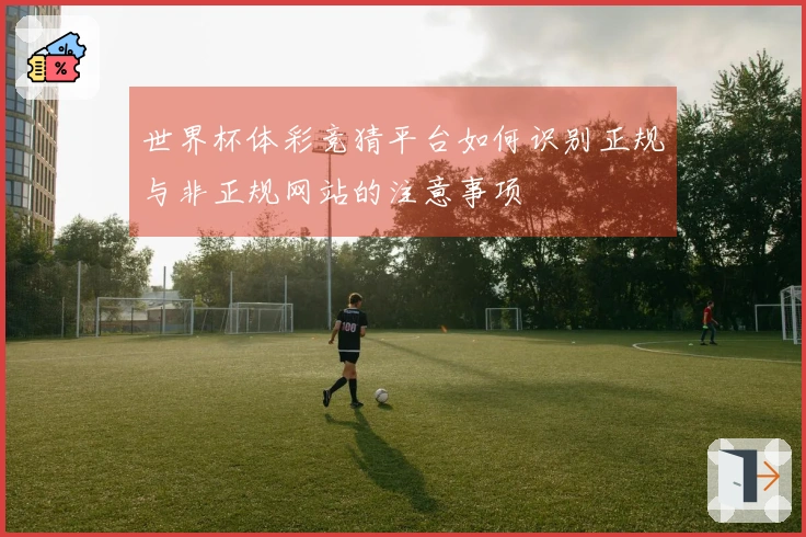 世界杯体彩竞猜平台如何识别正规与非正规网站的注意事项