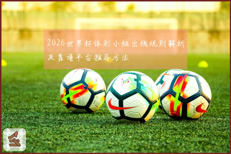 2026世界杯体彩小组出线规则解析及靠谱平台推荐方法