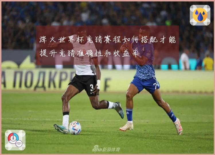 烽火世界杯竞猜赛程如何搭配才能提升竞猜准确性和收益率