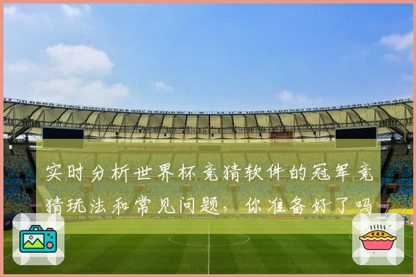实时分析世界杯竞猜软件的冠军竞猜玩法和常见问题，你准备好了吗？