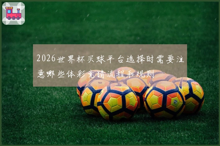 2026世界杯买球平台选择时需要注意哪些体彩竞猜流程和规则