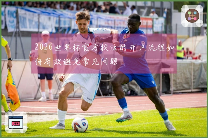 2026世界杯官方投注的开户流程如何有效避免常见问题