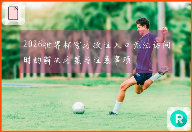 2026世界杯官方投注入口无法访问时的解决方案与注意事项