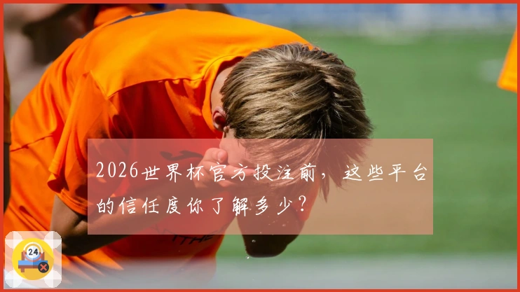 2026世界杯官方投注前，这些平台的信任度你了解多少？