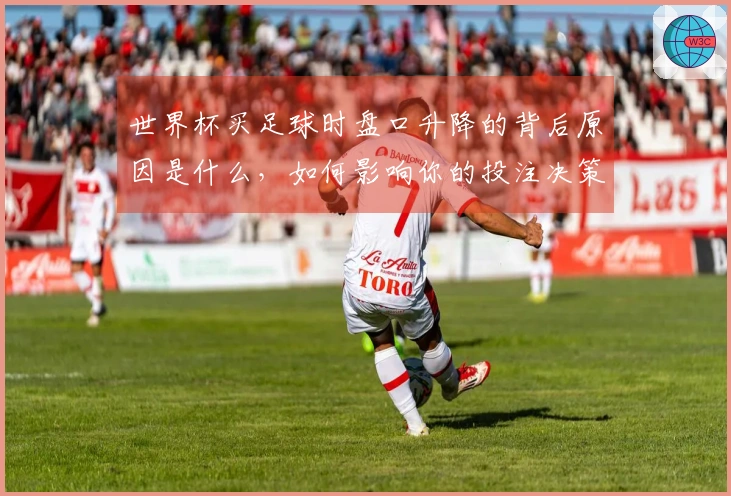 世界杯买足球时盘口升降的背后原因是什么，如何影响你的投注决策？