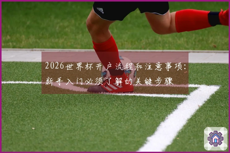 2026世界杯开户流程和注意事项：新手入门必须了解的关键步骤