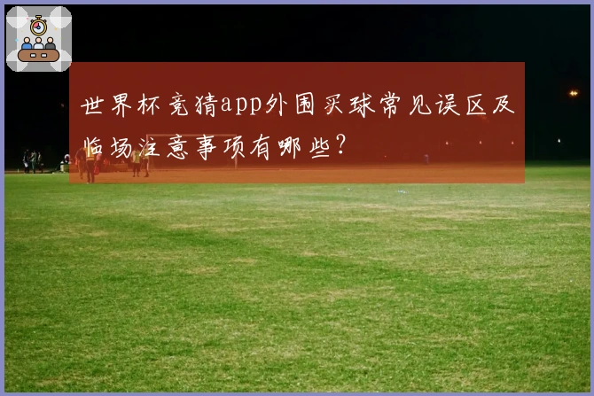 世界杯竞猜app外围买球常见误区及临场注意事项有哪些？