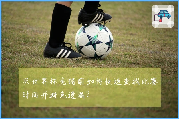 买世界杯竞猜前如何快速查找比赛时间并避免遗漏？