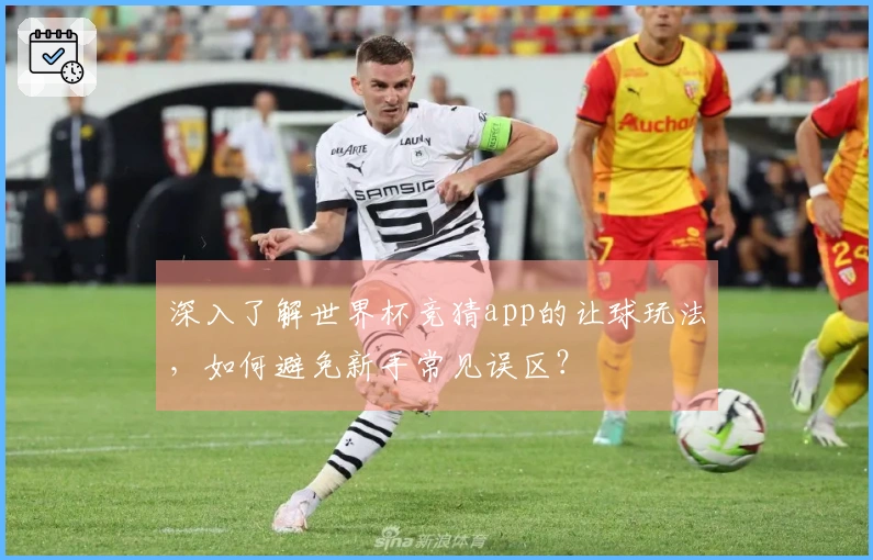 深入了解世界杯竞猜app的让球玩法,如何避免新手常见误区?