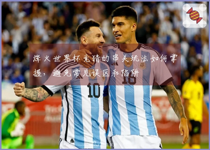 烽火世界杯竞猜的串关玩法如何掌握，避免常见误区和陷阱