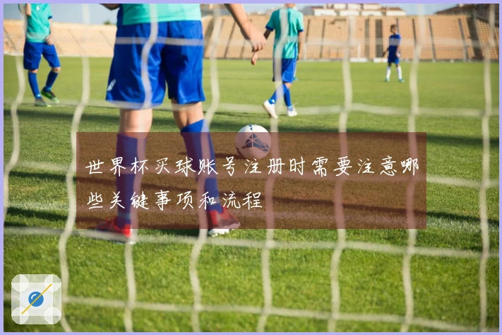 世界杯买球账号注册时需要注意哪些关键事项和流程