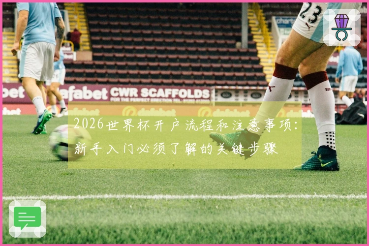 2026世界杯开户流程和注意事项：新手入门必须了解的关键步骤
