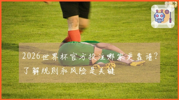 2026世界杯官方投注哪家更靠谱？了解规则和风险是关键