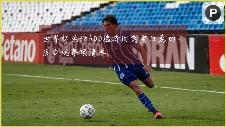 世界杯竞猜App选择时需要注意的合法合规事项清单