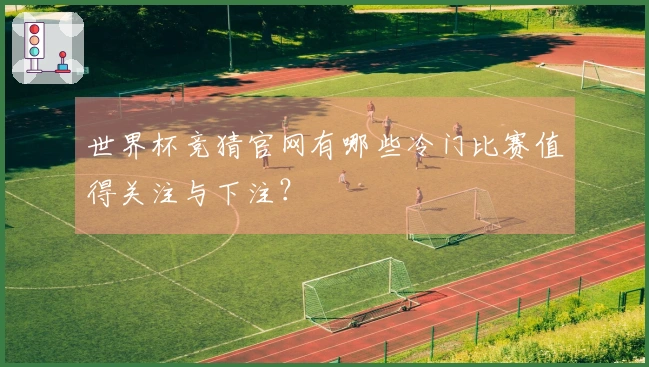 世界杯竞猜官网有哪些冷门比赛值得关注与下注?