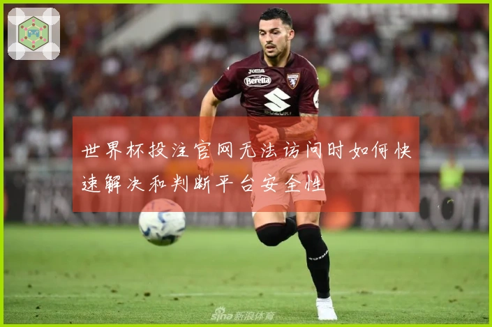 世界杯投注官网无法访问时如何快速解决和判断平台安全性