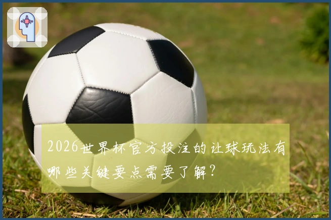 2026世界杯官方投注的让球玩法有哪些关键要点需要了解？