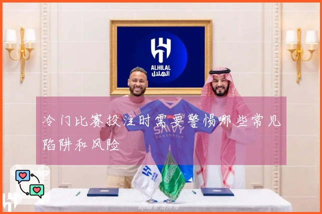 冷门比赛投注时需要警惕哪些常见陷阱和风险
