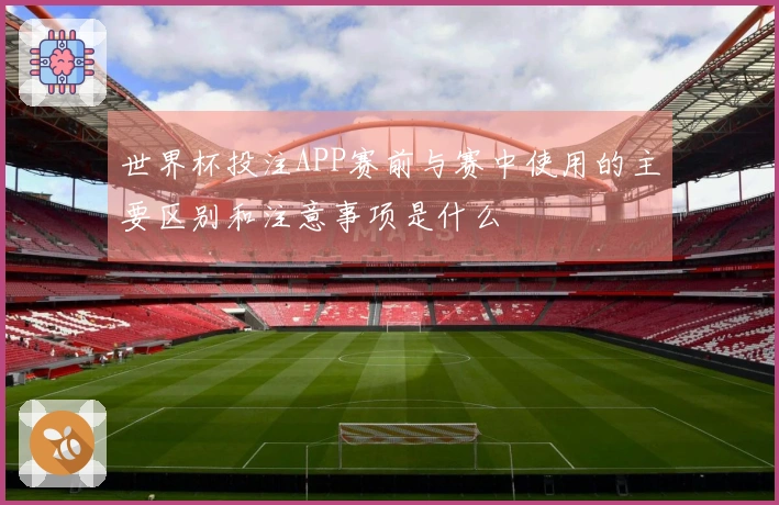世界杯投注APP赛前与赛中使用的主要区别和注意事项是什么