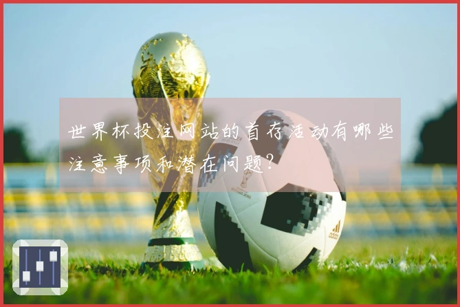 世界杯投注网站的首存活动有哪些注意事项和潜在问题？