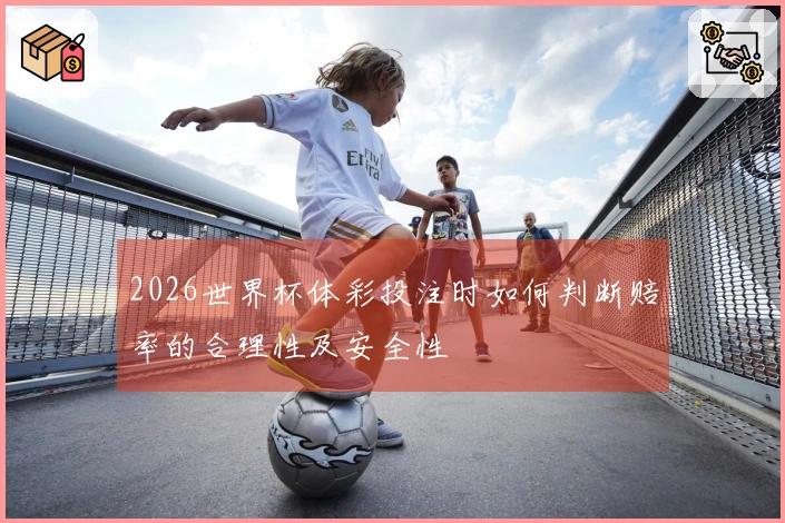 2026世界杯体彩投注时如何判断赔率的合理性及安全性