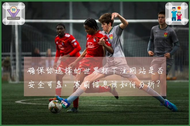 确保你选择的世界杯下注网站是否安全可靠，赛前信息该如何分析？