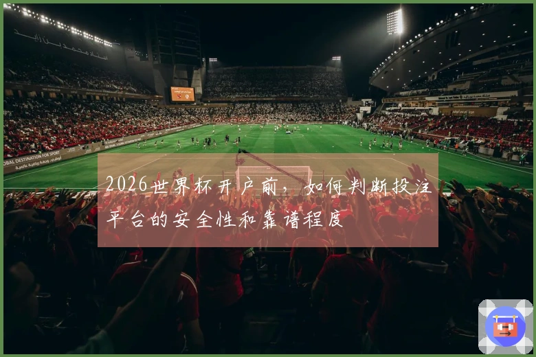 2026世界杯开户前,如何判断投注平台的安全性和靠谱程度