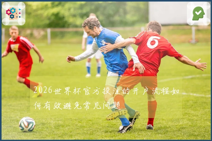 2026世界杯官方投注的开户流程如何有效避免常见问题