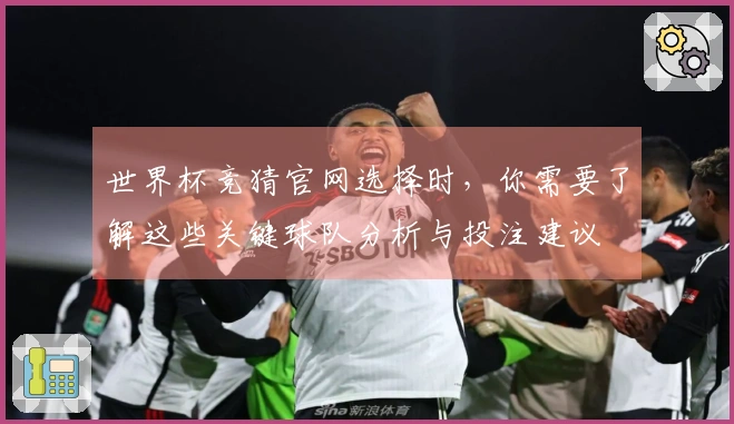 世界杯竞猜官网选择时，你需要了解这些关键球队分析与投注建议