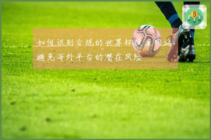 如何识别合规的世界杯投注网站，避免海外平台的潜在风险