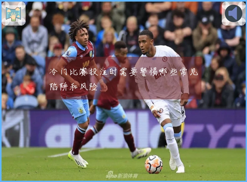 冷门比赛投注时需要警惕哪些常见陷阱和风险