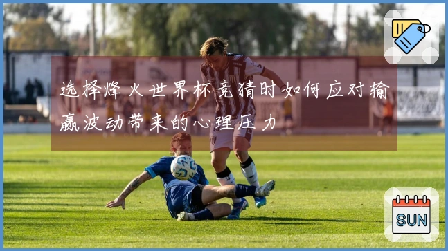 选择烽火世界杯竞猜时如何应对输赢波动带来的心理压力