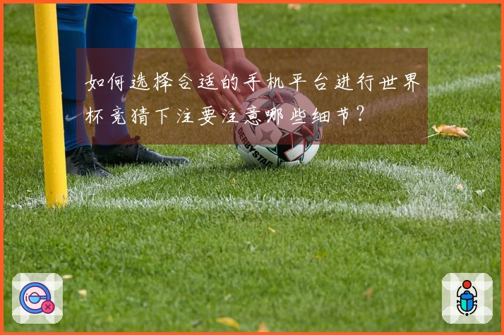如何选择合适的手机平台进行世界杯竞猜下注要注意哪些细节？
