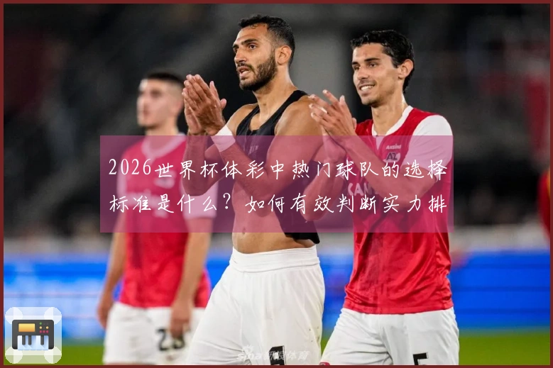 2026世界杯体彩中热门球队的选择标准是什么？如何有效判断实力排名？
